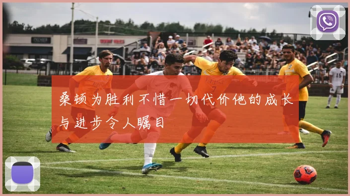 桑顿为胜利不惜一切代价他的成长与进步令人瞩目