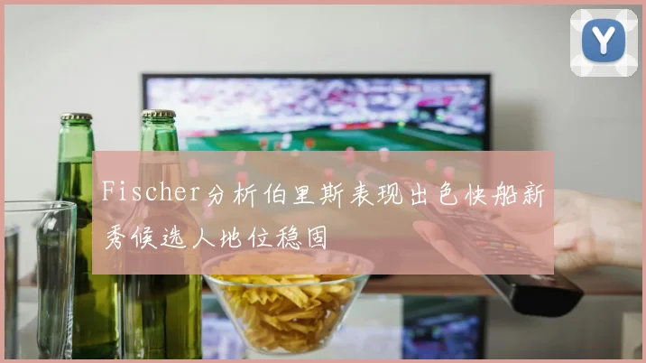 Fischer分析伯里斯表现出色快船新秀候选人地位稳固