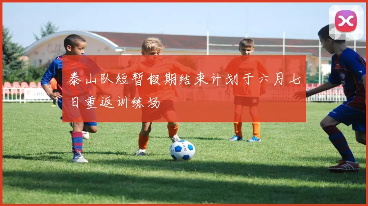 泰山队短暂假期结束计划于六月七日重返训练场