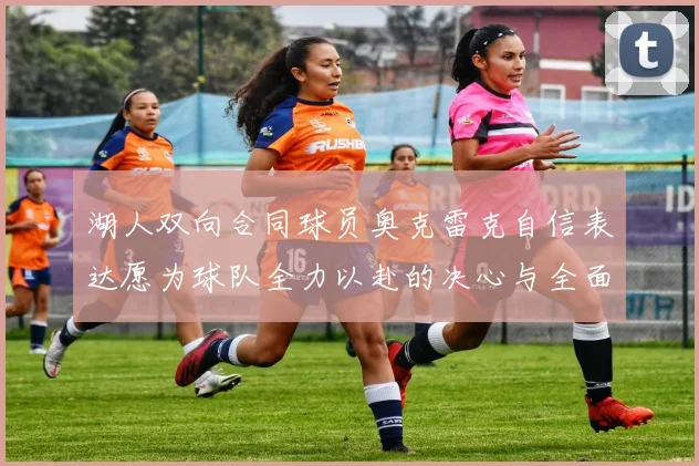 湖人双向合同球员奥克雷克自信表达愿为球队全力以赴的决心与全面能力