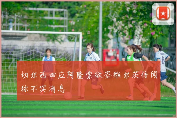 切尔西回应阿隆索欲签维尔茨传闻称不实消息