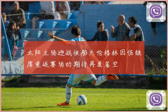 太阳主场迎战快船杰伦格林因伤缺席重返赛场的期待再度落空