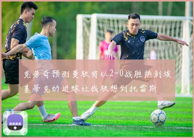 克劳奇预测曼联将以2-0战胜热刺埃基蒂克的进球让我联想到托雷斯