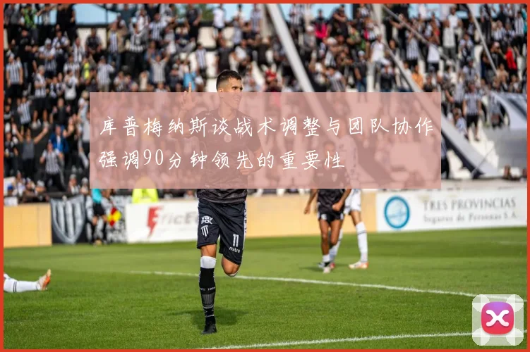 库普梅纳斯谈战术调整与团队协作强调90分钟领先的重要性