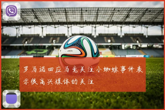 罗马诺回应马竞关注小蜘蛛事件表示很高兴媒体的关注