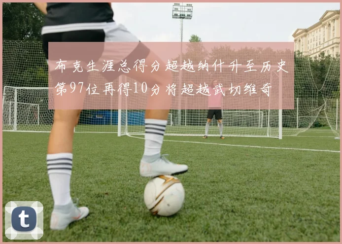 布克生涯总得分超越纳什升至历史第97位再得10分将超越武切维奇