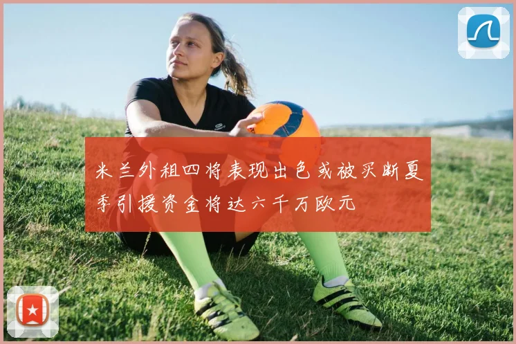 米兰外租四将表现出色或被买断夏季引援资金将达六千万欧元