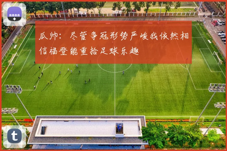 瓜帅：尽管争冠形势严峻我依然相信福登能重拾足球乐趣