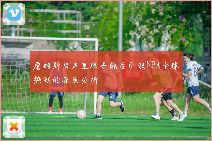 詹姆斯与库里联手能否引领NBA全球热潮的深度分析