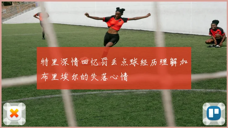 特里深情回忆罚丢点球经历理解加布里埃尔的失落心情