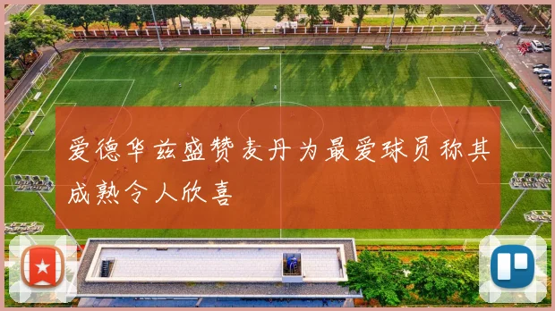 爱德华兹盛赞麦丹为最爱球员称其成熟令人欣喜