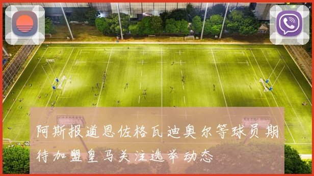 阿斯报道恩佐格瓦迪奥尔等球员期待加盟皇马关注选举动态