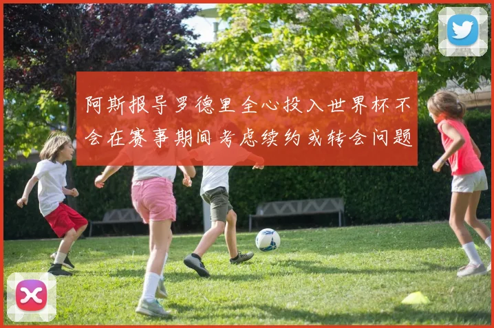 阿斯报导罗德里全心投入世界杯不会在赛事期间考虑续约或转会问题