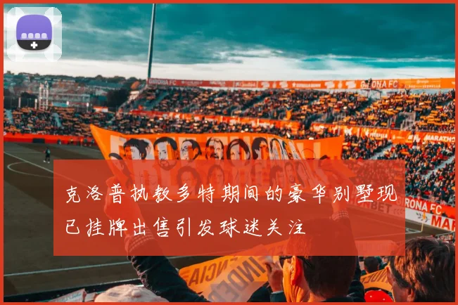 克洛普执教多特期间的豪华别墅现已挂牌出售引发球迷关注