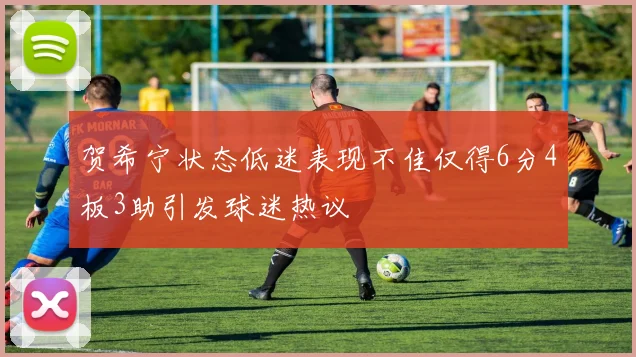 贺希宁状态低迷表现不佳仅得6分4板3助引发球迷热议