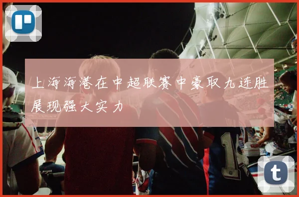 上海海港在中超联赛中豪取九连胜展现强大实力