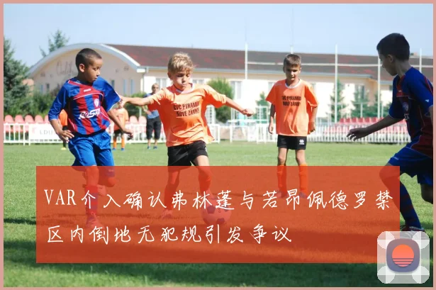 VAR介入确认弗林蓬与若昂佩德罗禁区内倒地无犯规引发争议